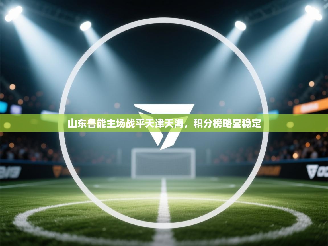 开云体育app官网下载地址-山东鲁能主场战平天津天海,积分榜略显稳定  第2张