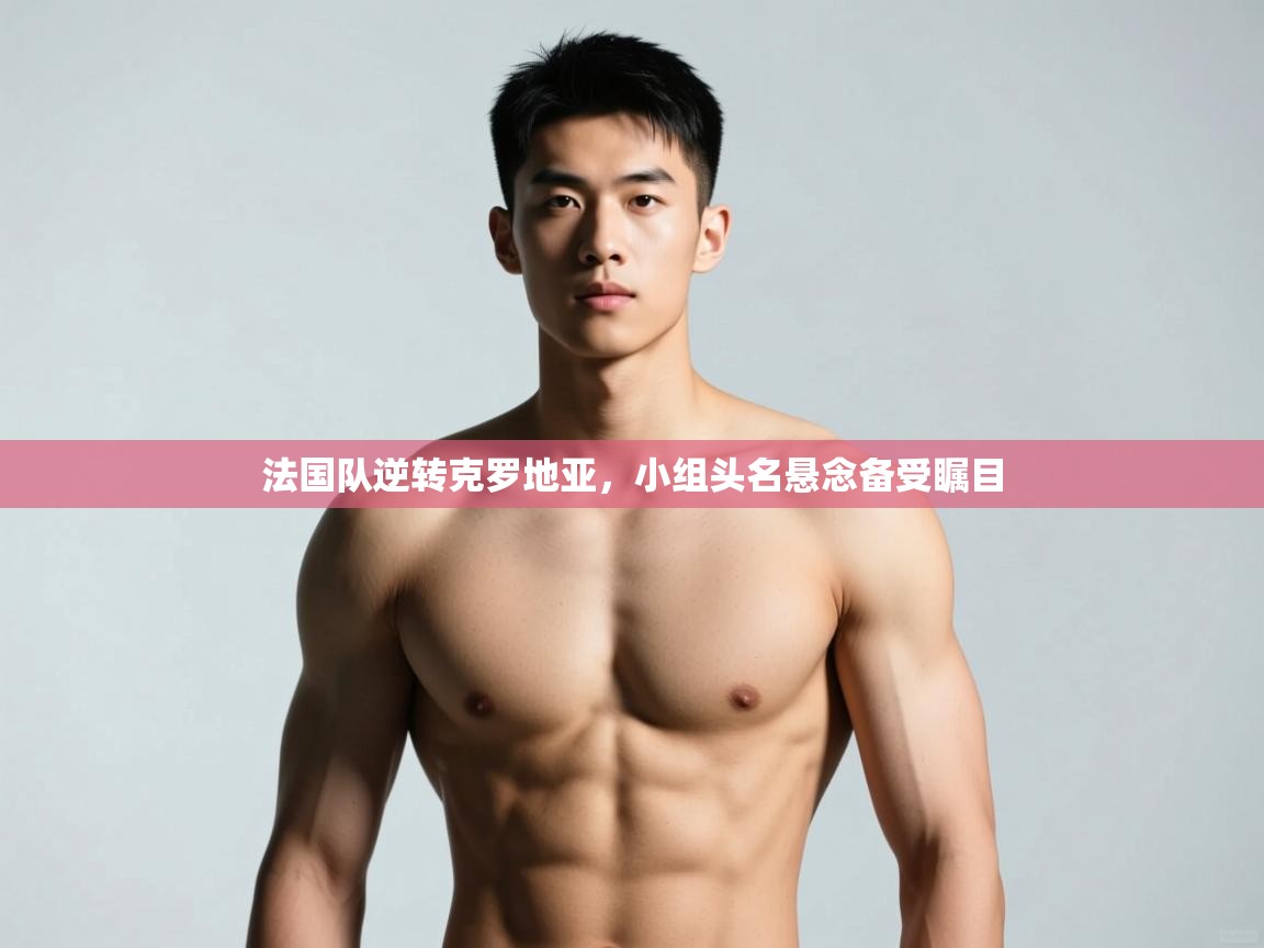 云开体育app官网入口网页版-法国队逆转克罗地亚,小组头名悬念备受瞩目  第1张