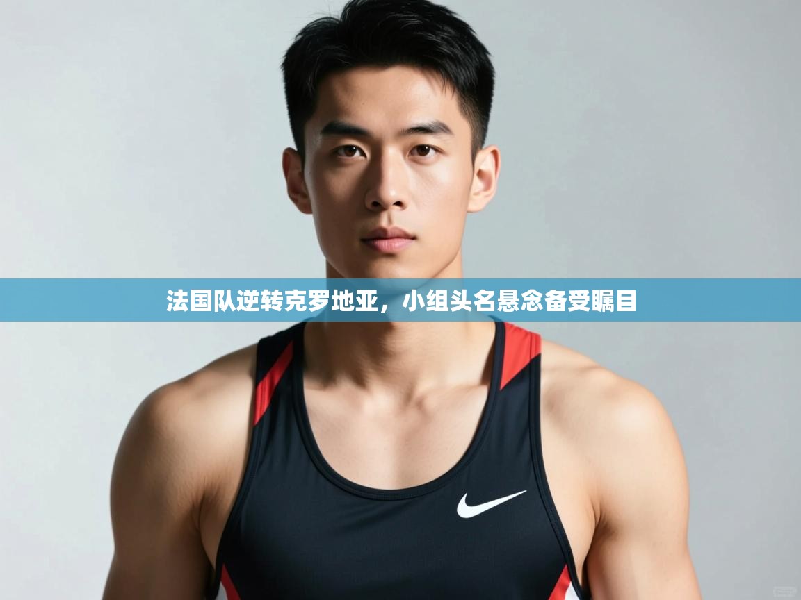 云开体育app官网入口网页版-法国队逆转克罗地亚,小组头名悬念备受瞩目  第2张