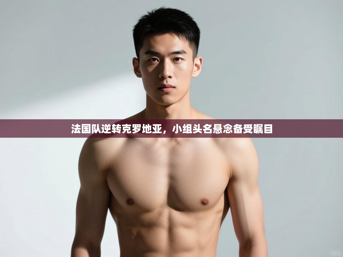云开体育app官网入口网页版-法国队逆转克罗地亚,小组头名悬念备受瞩目  第4张