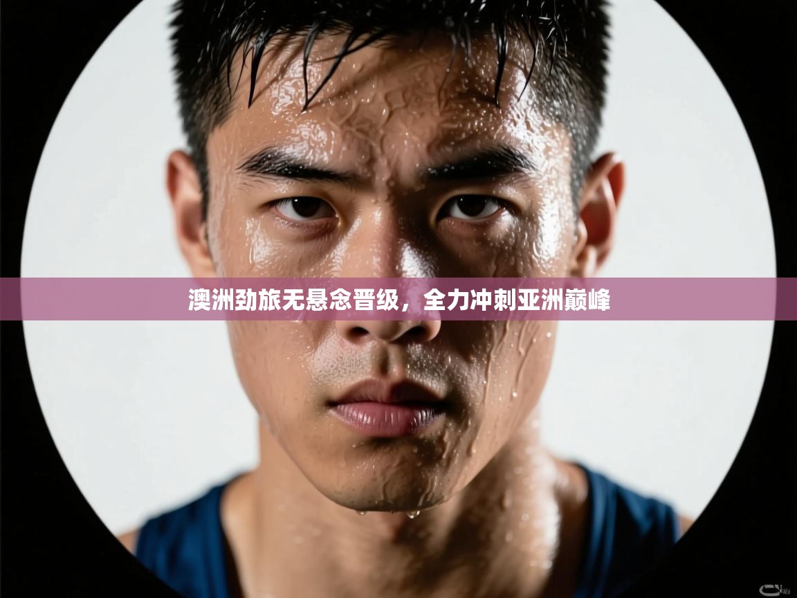开云·体育app中国官方网站-澳洲劲旅无悬念晋级，全力冲刺亚洲巅峰  第1张