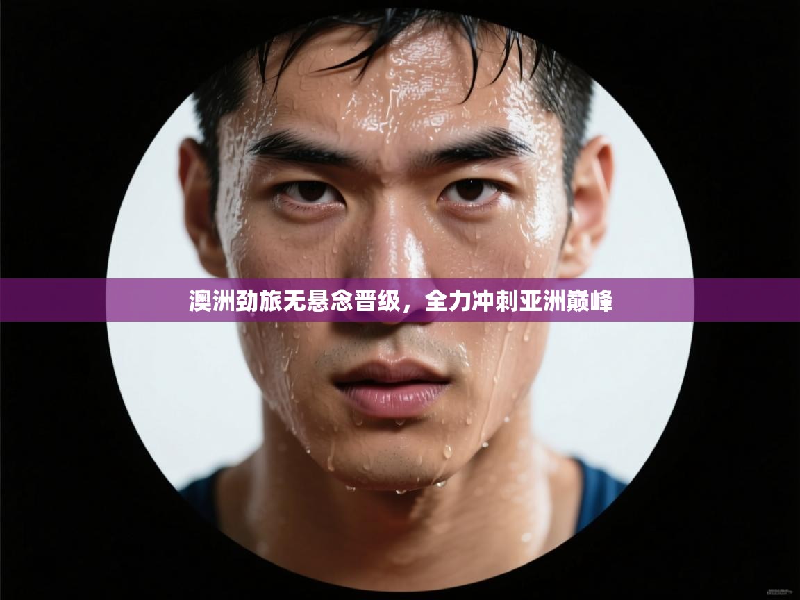 开云·体育app中国官方网站-澳洲劲旅无悬念晋级，全力冲刺亚洲巅峰  第2张