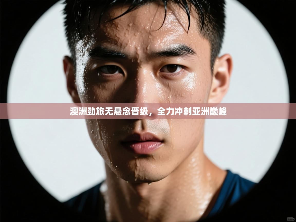 开云·体育app中国官方网站-澳洲劲旅无悬念晋级，全力冲刺亚洲巅峰  第4张