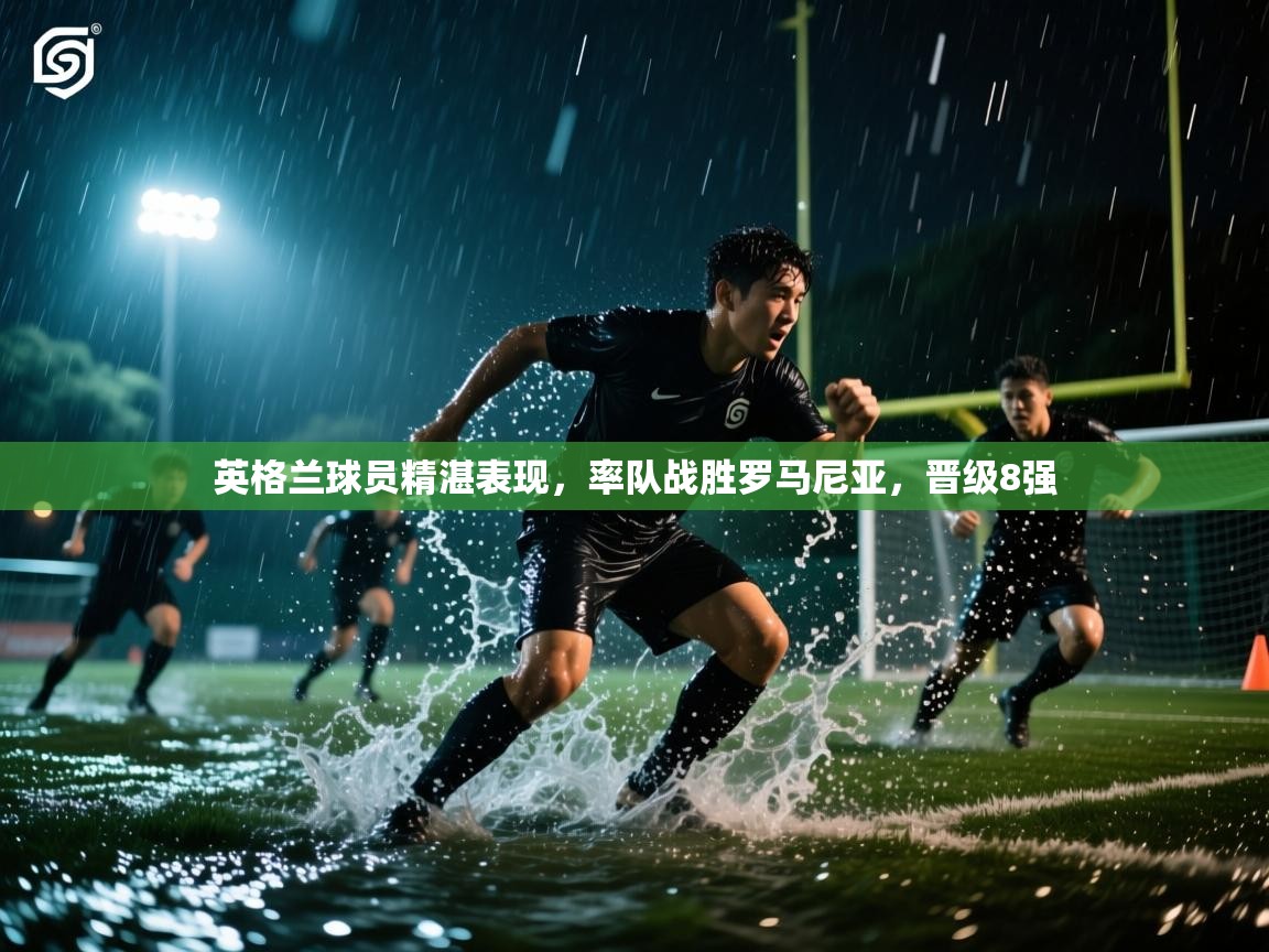 云开体育app官网入口-英格兰球员精湛表现，率队战胜罗马尼亚，晋级8强  第1张