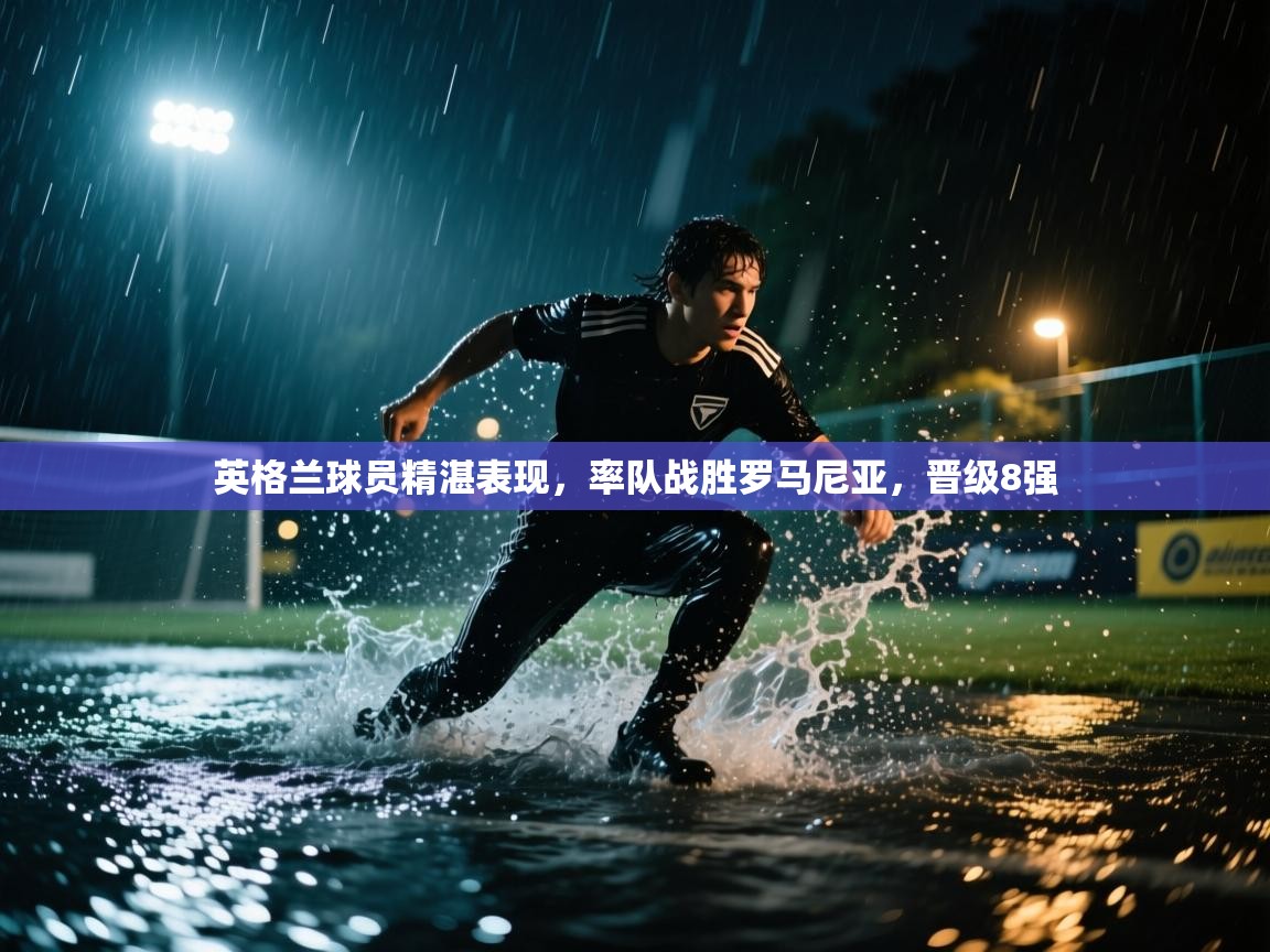 云开体育app官网入口-英格兰球员精湛表现，率队战胜罗马尼亚，晋级8强  第4张