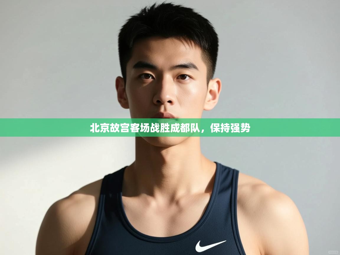 开云体育app在线-北京故宫客场战胜成都队，保持强势  第3张