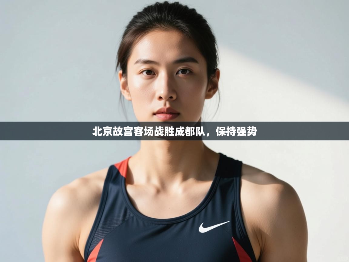 开云体育app在线-北京故宫客场战胜成都队，保持强势  第4张