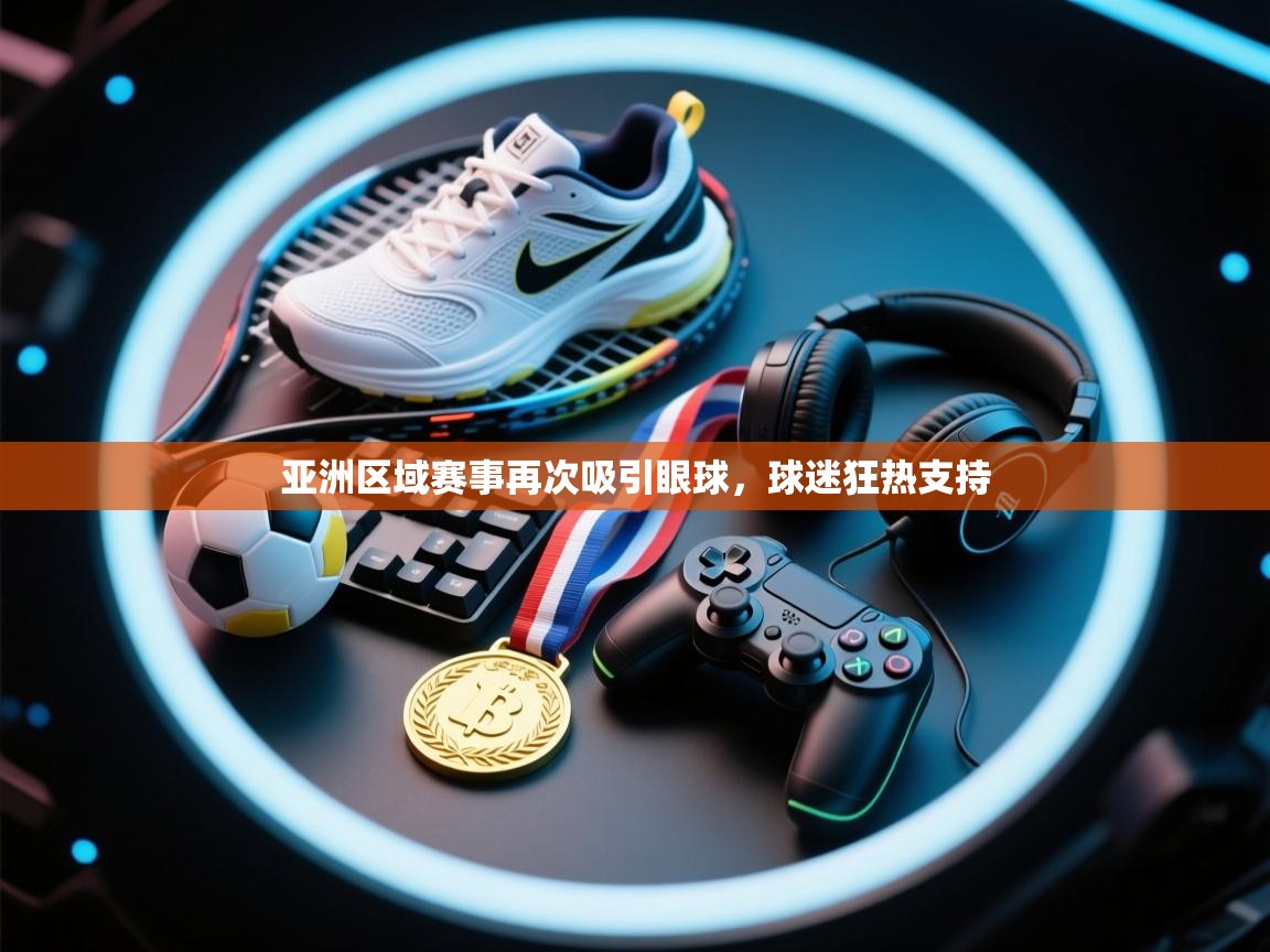 开云体育在线登入-亚洲区域赛事再次吸引眼球,球迷狂热支持 第1张