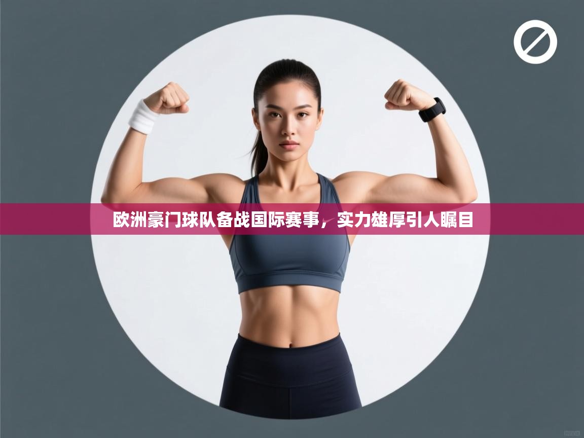 云开体育官方app下载-欧洲豪门球队备战国际赛事，实力雄厚引人瞩目  第3张