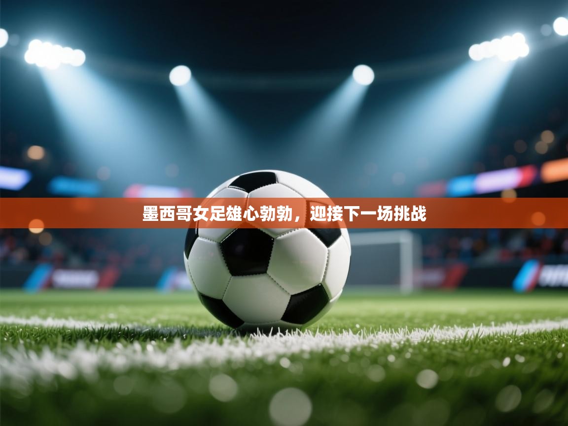 云开体育app网页版登录入口-墨西哥女足雄心勃勃，迎接下一场挑战