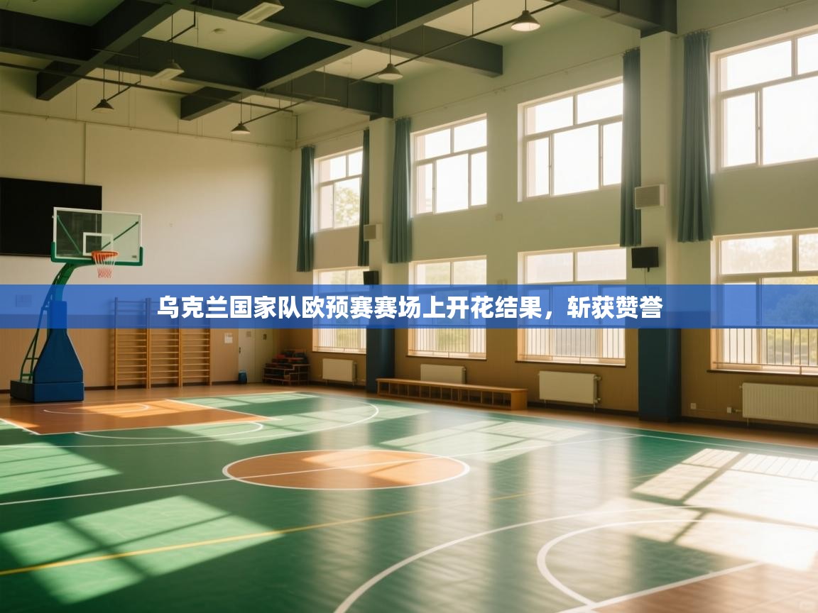 开云官网-乌克兰国家队欧预赛赛场上开花结果,斩获赞誉 第1张