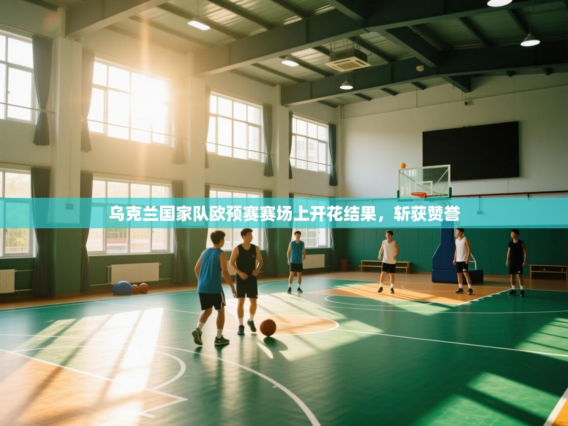 开云官网-乌克兰国家队欧预赛赛场上开花结果,斩获赞誉 第2张