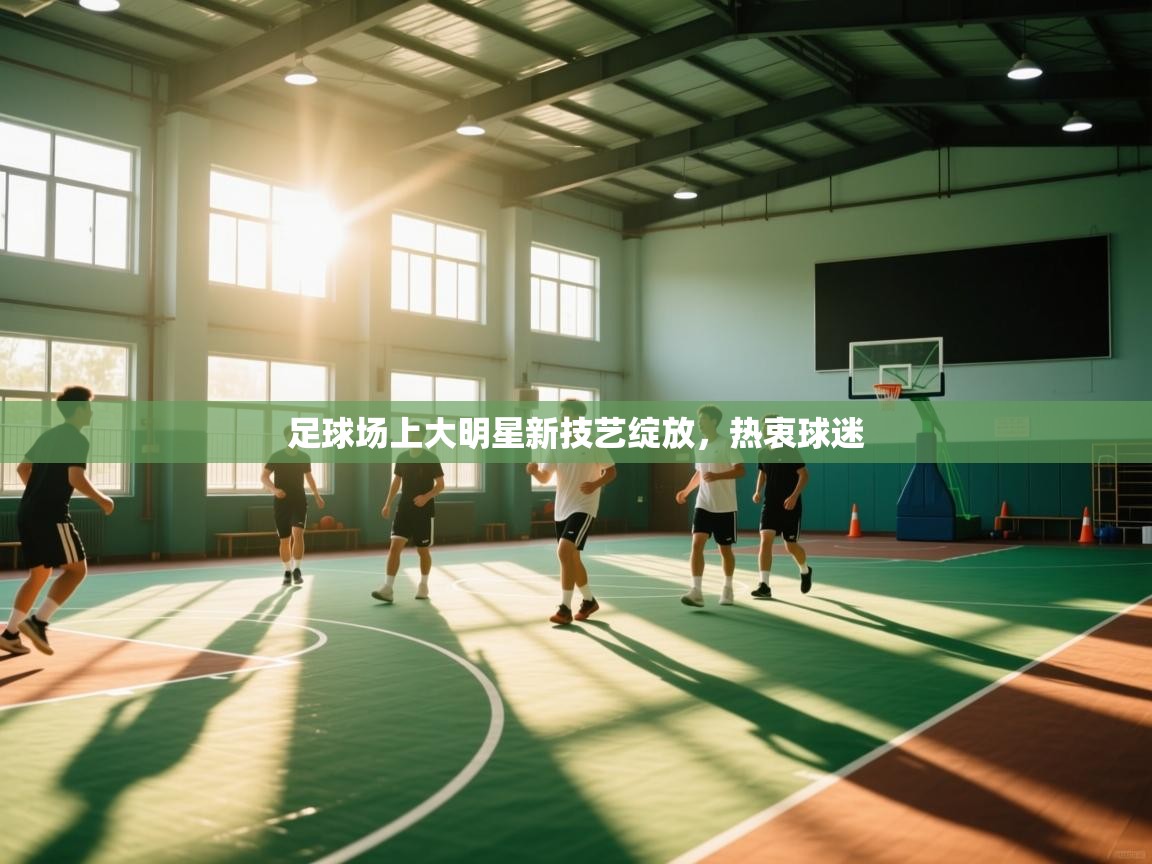 开云平台-足球场上大明星新技艺绽放,热衷球迷 第1张