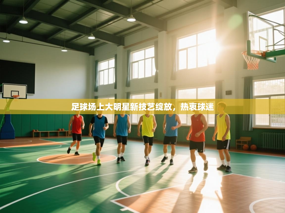 开云平台-足球场上大明星新技艺绽放,热衷球迷 第3张