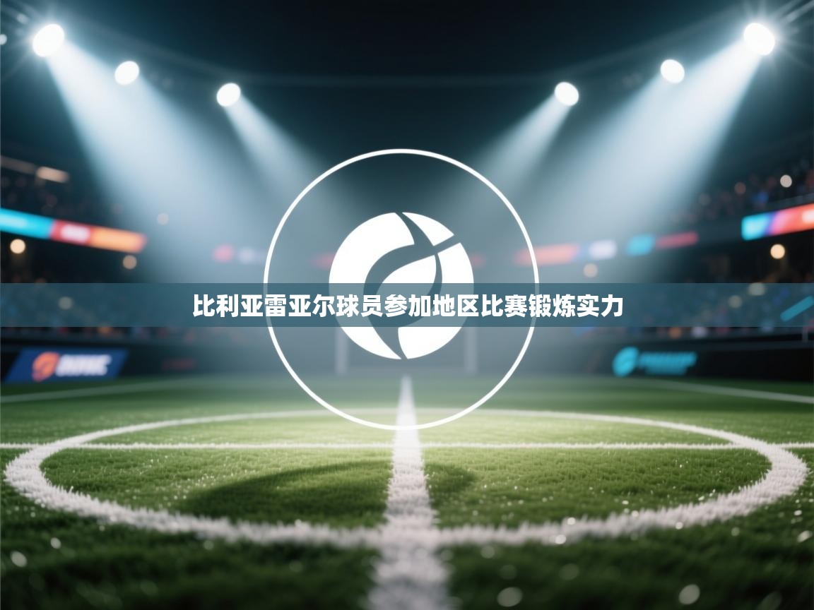 开云体育app-比利亚雷亚尔球员参加地区比赛锻炼实力  第4张