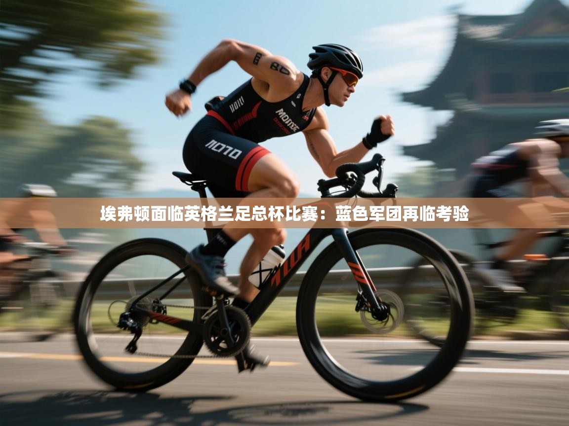 云开官网-埃弗顿面临英格兰足总杯比赛：蓝色军团再临考验  第3张