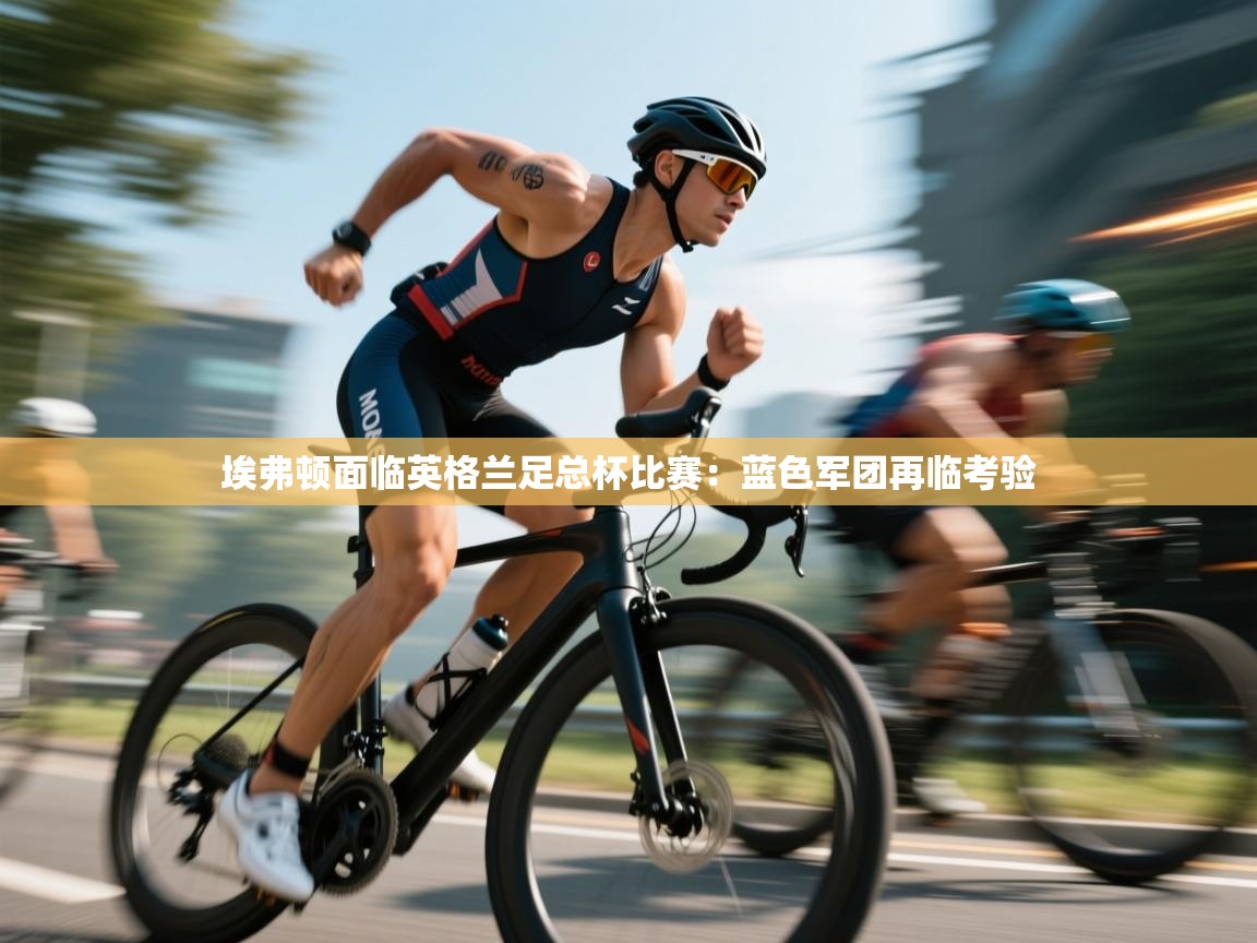 云开官网-埃弗顿面临英格兰足总杯比赛：蓝色军团再临考验  第2张