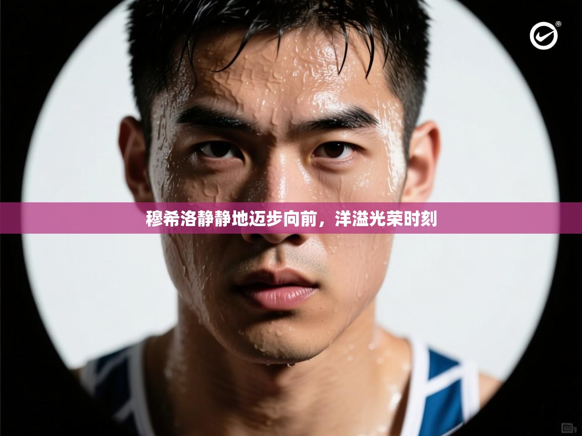 开云体育app官网入口网页版-穆希洛静静地迈步向前，洋溢光荣时刻  第1张