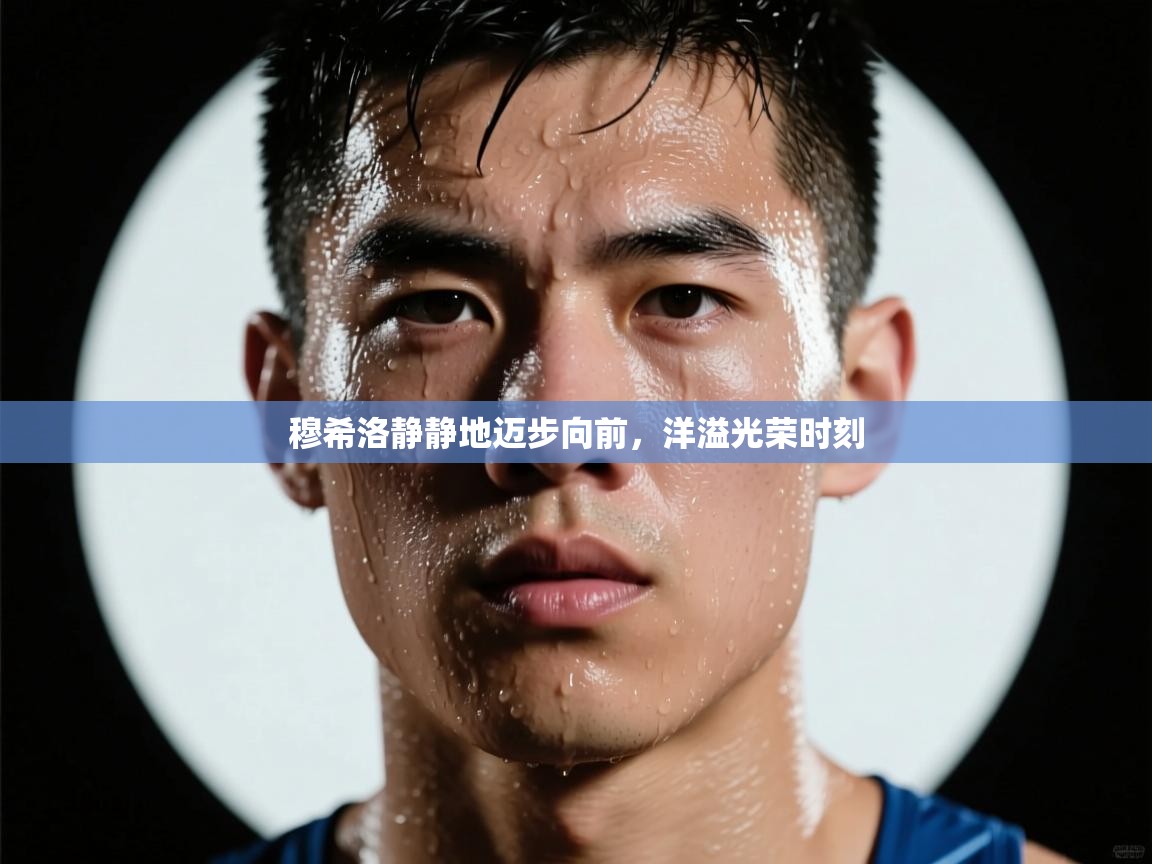 开云体育app官网入口网页版-穆希洛静静地迈步向前，洋溢光荣时刻  第2张