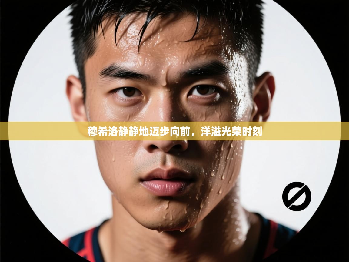 开云体育app官网入口网页版-穆希洛静静地迈步向前，洋溢光荣时刻  第4张