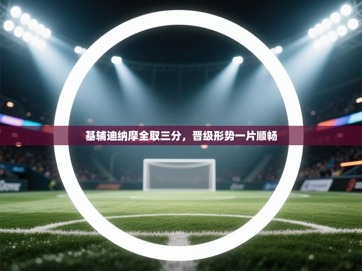 开运体育入口-基辅迪纳摩全取三分,晋级形势一片顺畅 第1张